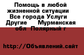 Помощь в любой жизненной ситуации - Все города Услуги » Другие   . Мурманская обл.,Полярный г.